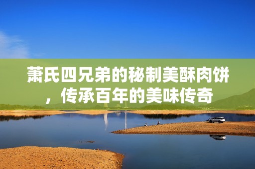 萧氏四兄弟的秘制美酥肉饼，传承百年的美味传奇