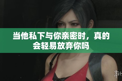 当他私下与你亲密时，真的会轻易放弃你吗