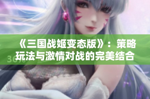 《三国战姬变态版》：策略玩法与激情对战的完美结合