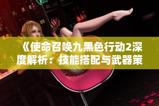 《使命召唤九黑色行动2深度解析：技能搭配与武器策略详解》