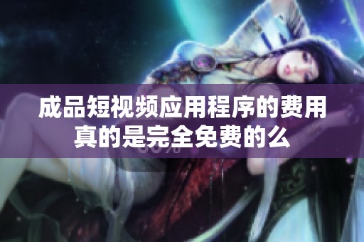 成品短视频应用程序的费用真的是完全免费的么