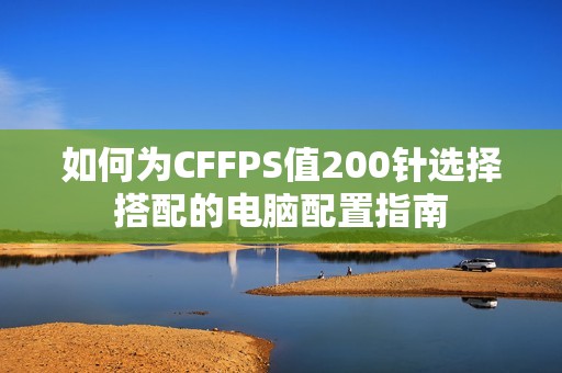 如何为CFFPS值200针选择搭配的电脑配置指南