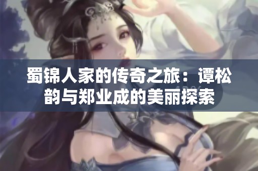 蜀锦人家的传奇之旅：谭松韵与郑业成的美丽探索