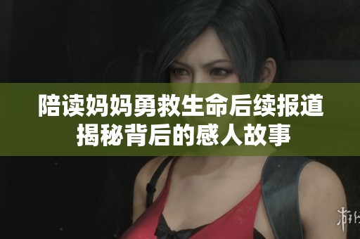 陪读妈妈勇救生命后续报道 揭秘背后的感人故事