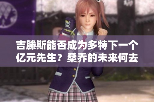 吉滕斯能否成为多特下一个亿元先生？桑乔的未来何去何从？