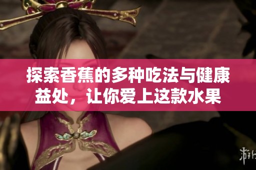 探索香蕉的多种吃法与健康益处，让你爱上这款水果