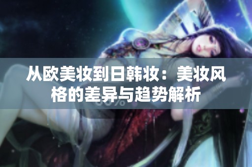 从欧美妆到日韩妆：美妆风格的差异与趋势解析