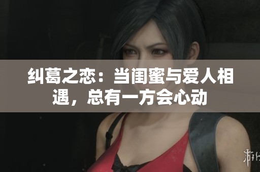 纠葛之恋：当闺蜜与爱人相遇，总有一方会心动