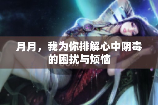 月月，我为你排解心中阴毒的困扰与烦恼