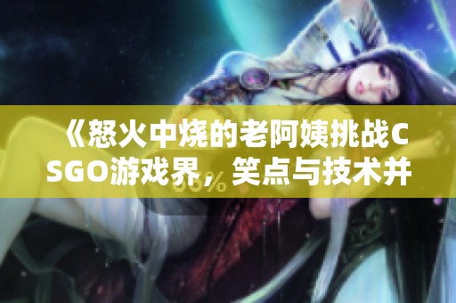 《怒火中烧的老阿姨挑战CSGO游戏界，笑点与技术并存》
