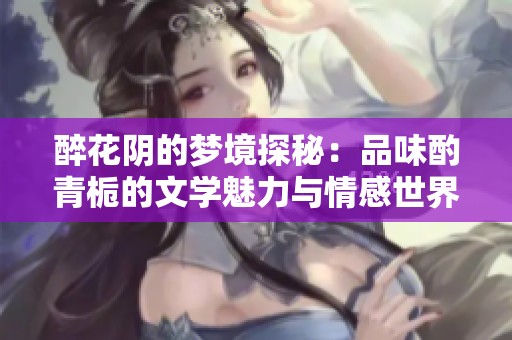 醉花阴的梦境探秘：品味酌青栀的文学魅力与情感世界