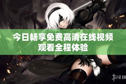 今日畅享免费高清在线视频观看全程体验