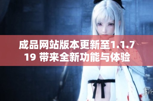 成品网站版本更新至1.1.719 带来全新功能与体验
