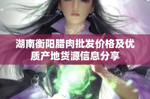 湖南衡阳腊肉批发价格及优质产地货源信息分享