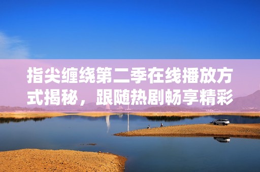 指尖缠绕第二季在线播放方式揭秘，跟随热剧畅享精彩剧情