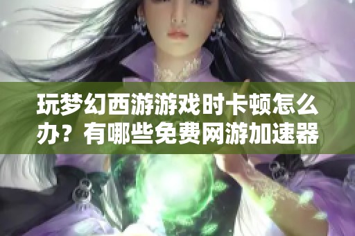 玩梦幻西游游戏时卡顿怎么办？有哪些免费网游加速器推荐？