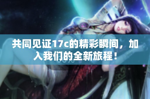 共同见证17c的精彩瞬间，加入我们的全新旅程！