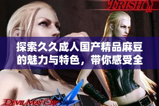 探索久久成人国产精品麻豆的魅力与特色，带你感受全新体验