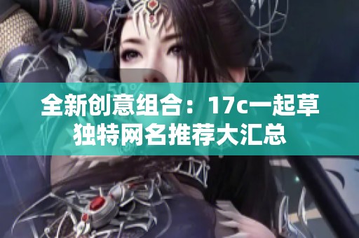 全新创意组合：17c一起草独特网名推荐大汇总