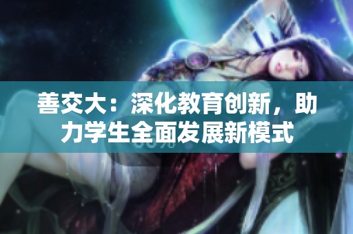 善交大：深化教育创新，助力学生全面发展新模式