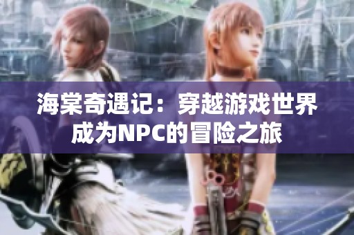 海棠奇遇记：穿越游戏世界成为NPC的冒险之旅