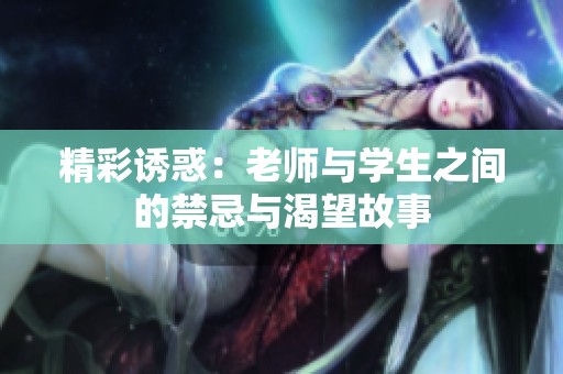 精彩诱惑：老师与学生之间的禁忌与渴望故事
