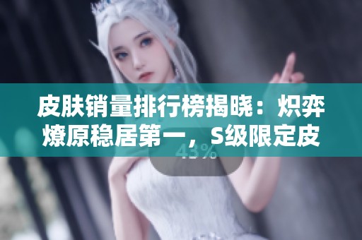 皮肤销量排行榜揭晓：炽弈燎原稳居第一，S级限定皮肤即将上线