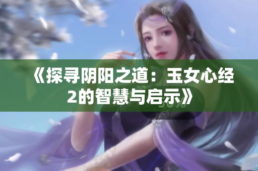 《探寻阴阳之道：玉女心经2的智慧与启示》