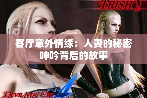 客厅意外情缘：人妻的秘密呻吟背后的故事