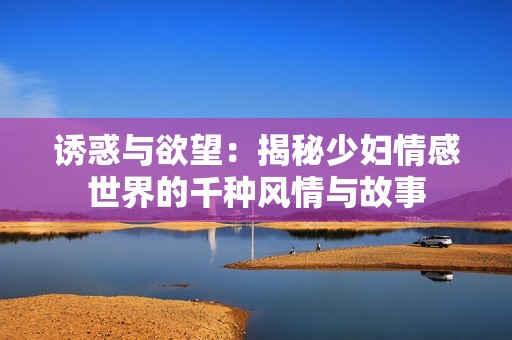 诱惑与欲望：揭秘少妇情感世界的千种风情与故事