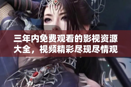 三年内免费观看的影视资源大全，视频精彩尽现尽情观看