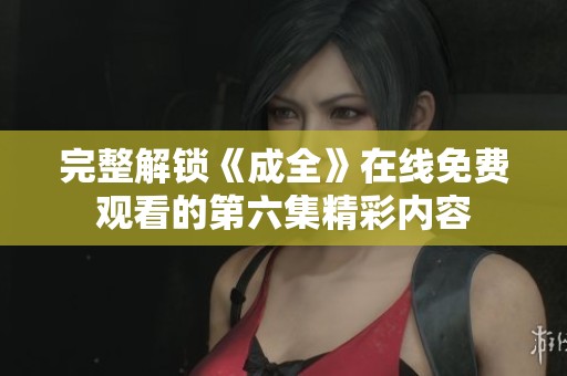 完整解锁《成全》在线免费观看的第六集精彩内容