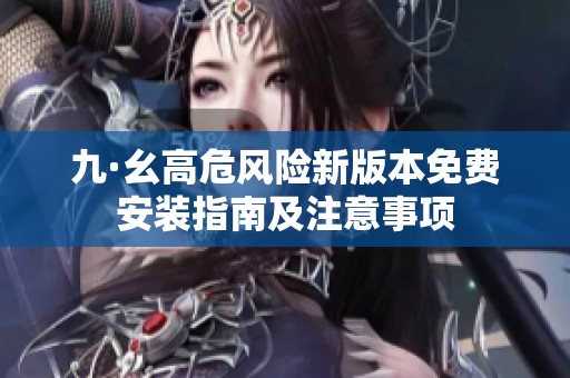 九·幺高危风险新版本免费安装指南及注意事项