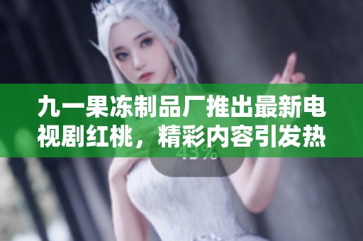 九一果冻制品厂推出最新电视剧红桃，精彩内容引发热议