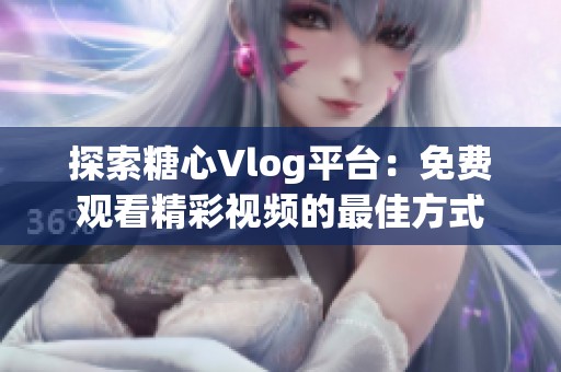 探索糖心Vlog平台：免费观看精彩视频的最佳方式