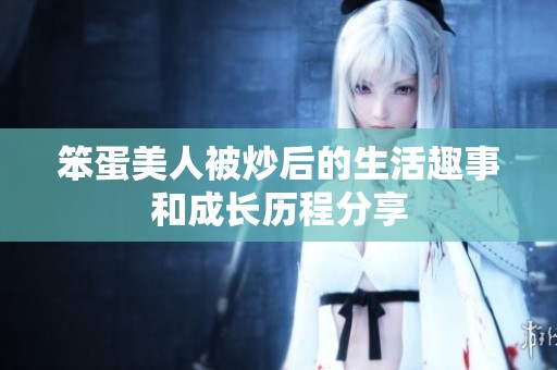 笨蛋美人被炒后的生活趣事和成长历程分享