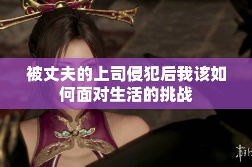 被丈夫的上司侵犯后我该如何面对生活的挑战