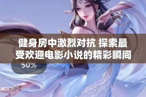 健身房中激烈对抗 探索最受欢迎电影小说的精彩瞬间