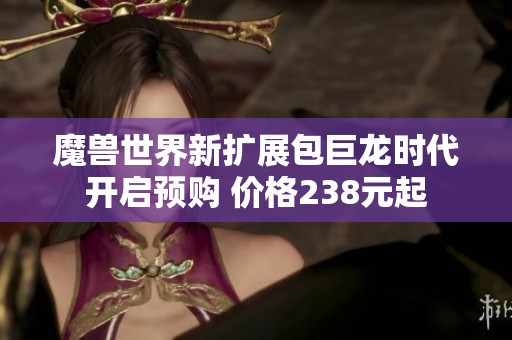 魔兽世界新扩展包巨龙时代开启预购 价格238元起