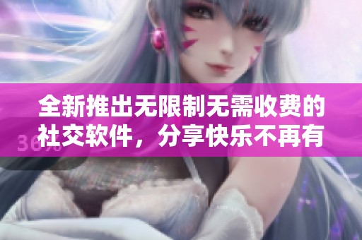 全新推出无限制无需收费的社交软件，分享快乐不再有负担