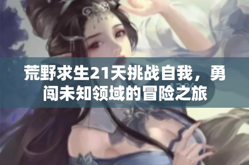荒野求生21天挑战自我，勇闯未知领域的冒险之旅