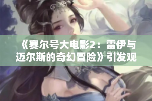 《赛尔号大电影2：雷伊与迈尔斯的奇幻冒险》引发观众热议