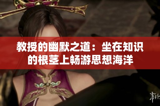 教授的幽默之道：坐在知识的根茎上畅游思想海洋