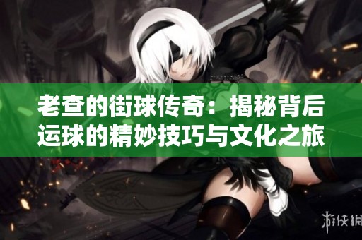 老查的街球传奇：揭秘背后运球的精妙技巧与文化之旅