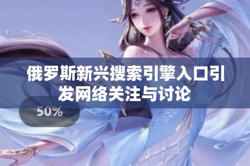俄罗斯新兴搜索引擎入口引发网络关注与讨论