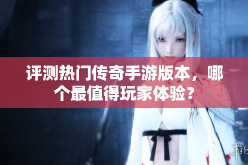 评测热门传奇手游版本，哪个最值得玩家体验？