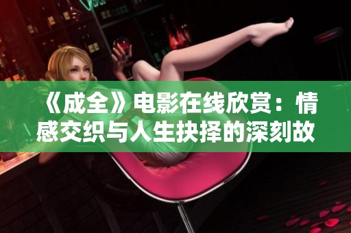 《成全》电影在线欣赏：情感交织与人生抉择的深刻故事