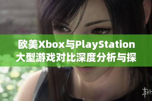 欧美Xbox与PlayStation大型游戏对比深度分析与探讨
