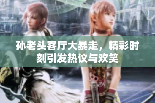 孙老头客厅大暴走，精彩时刻引发热议与欢笑