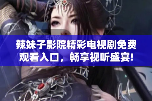 辣妹子影院精彩电视剧免费观看入口，畅享视听盛宴!
